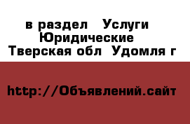  в раздел : Услуги » Юридические . Тверская обл.,Удомля г.